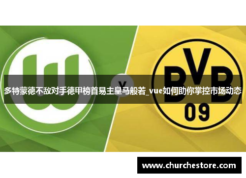 多特蒙德不敌对手德甲榜首易主皇马般若_vue如何助你掌控市场动态